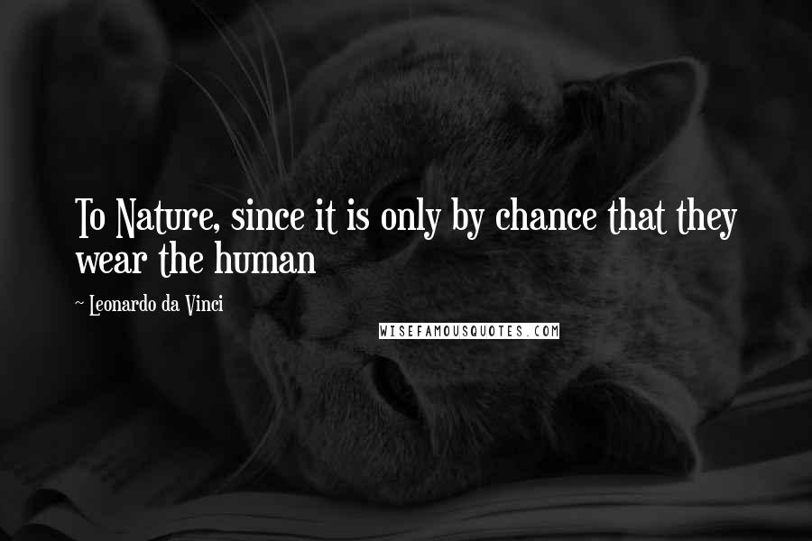 Leonardo Da Vinci Quotes: To Nature, since it is only by chance that they wear the human