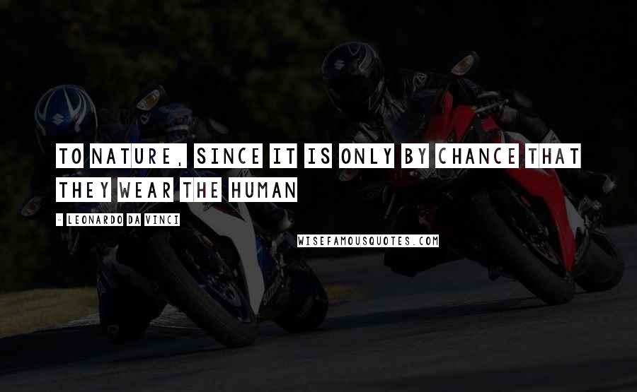 Leonardo Da Vinci Quotes: To Nature, since it is only by chance that they wear the human