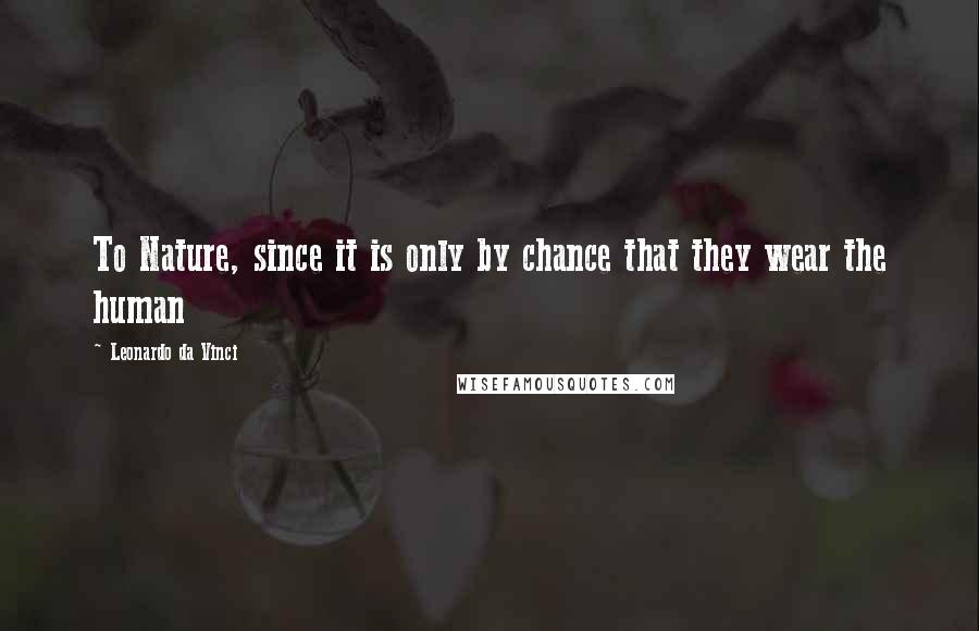 Leonardo Da Vinci Quotes: To Nature, since it is only by chance that they wear the human