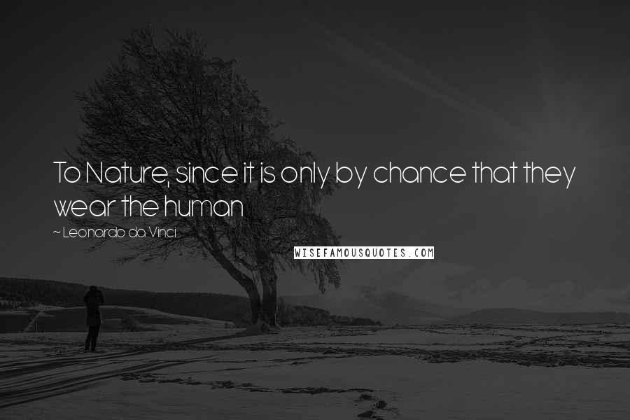 Leonardo Da Vinci Quotes: To Nature, since it is only by chance that they wear the human