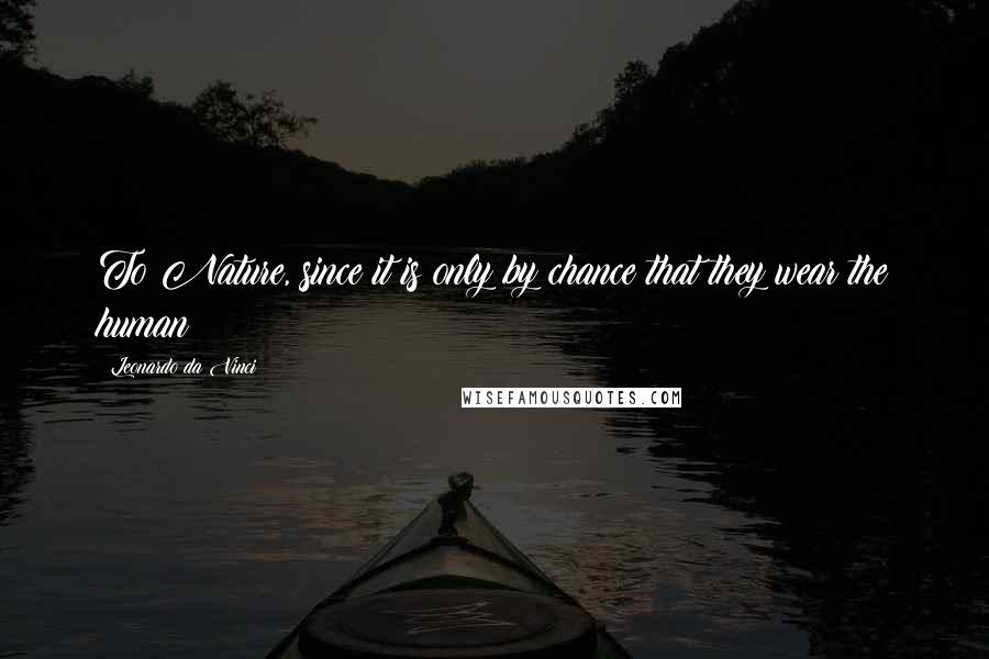 Leonardo Da Vinci Quotes: To Nature, since it is only by chance that they wear the human