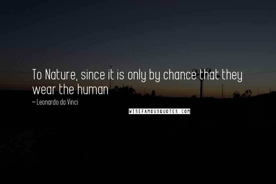 Leonardo Da Vinci Quotes: To Nature, since it is only by chance that they wear the human