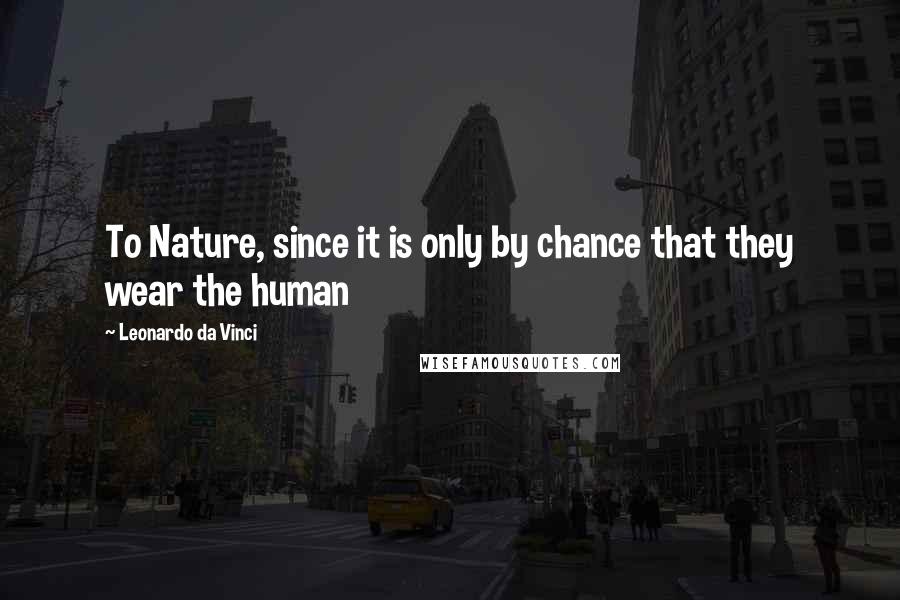 Leonardo Da Vinci Quotes: To Nature, since it is only by chance that they wear the human