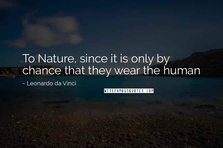 Leonardo Da Vinci Quotes: To Nature, since it is only by chance that they wear the human