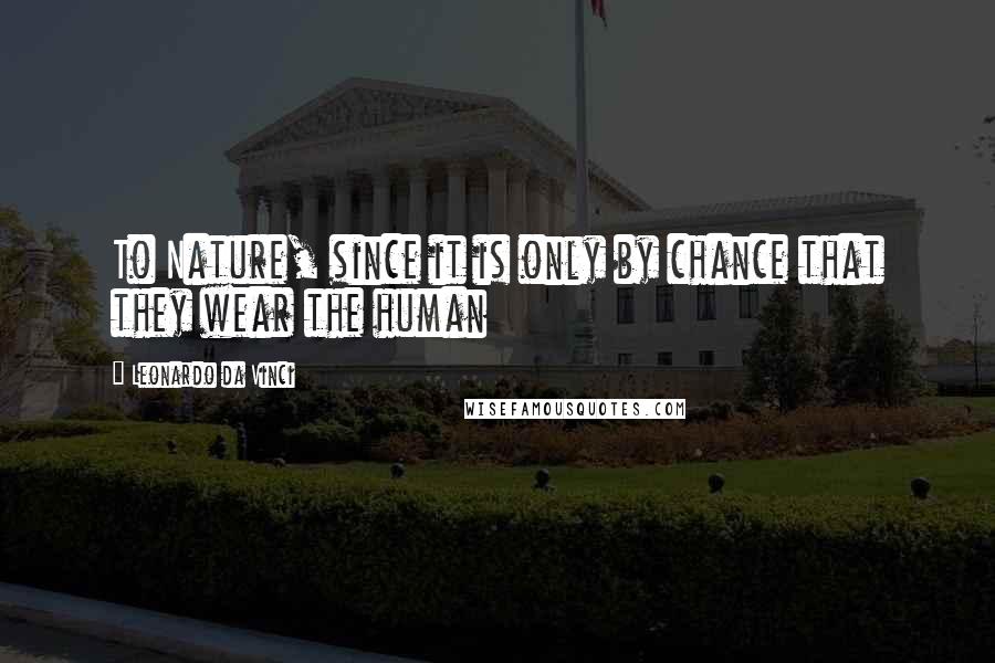 Leonardo Da Vinci Quotes: To Nature, since it is only by chance that they wear the human