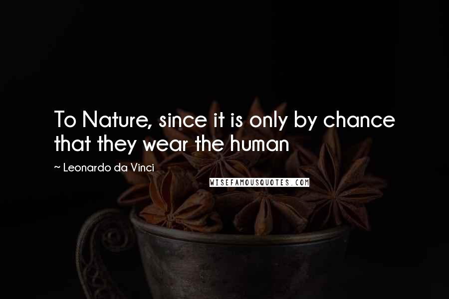 Leonardo Da Vinci Quotes: To Nature, since it is only by chance that they wear the human