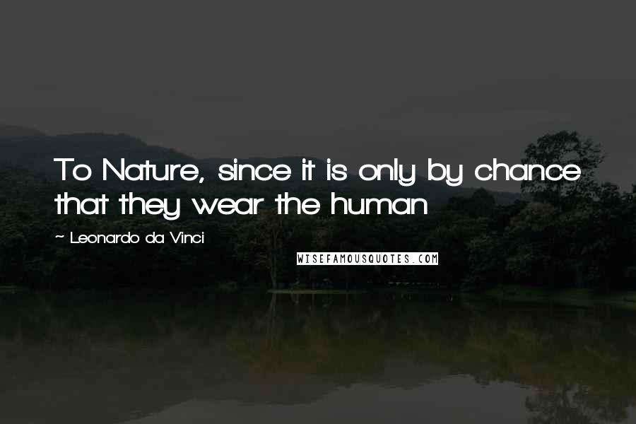 Leonardo Da Vinci Quotes: To Nature, since it is only by chance that they wear the human