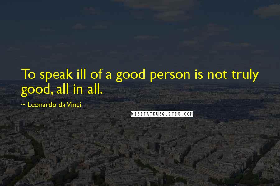 Leonardo Da Vinci Quotes: To speak ill of a good person is not truly good, all in all.