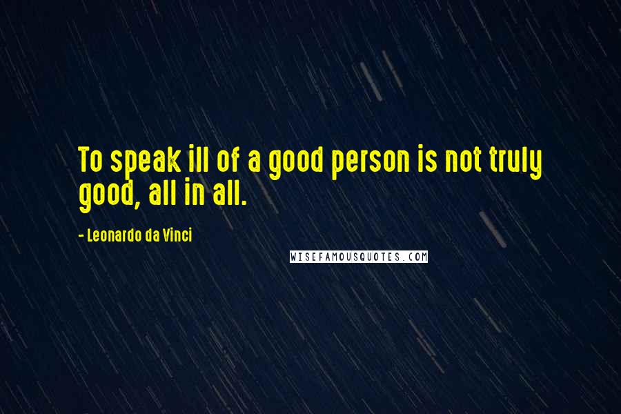 Leonardo Da Vinci Quotes: To speak ill of a good person is not truly good, all in all.