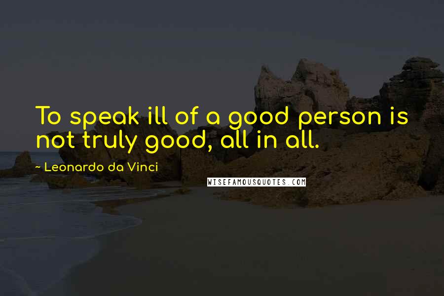 Leonardo Da Vinci Quotes: To speak ill of a good person is not truly good, all in all.