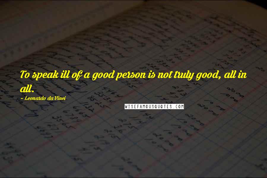 Leonardo Da Vinci Quotes: To speak ill of a good person is not truly good, all in all.