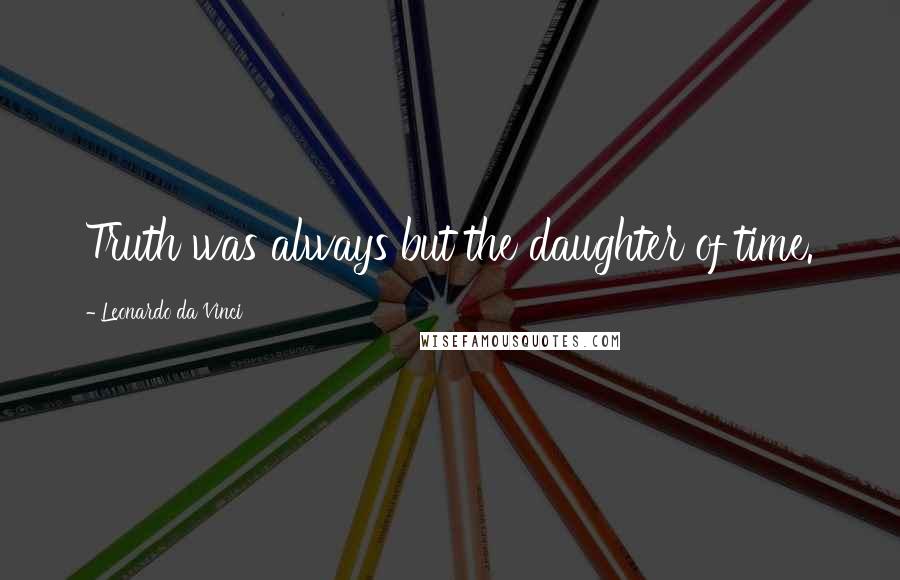 Leonardo Da Vinci Quotes: Truth was always but the daughter of time.