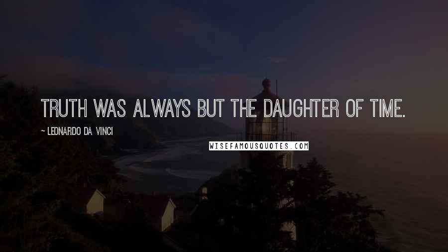 Leonardo Da Vinci Quotes: Truth was always but the daughter of time.