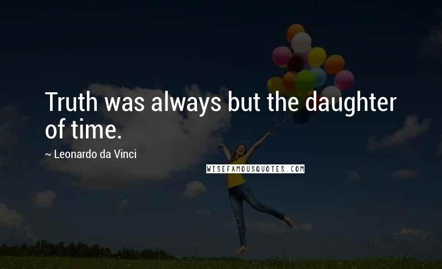 Leonardo Da Vinci Quotes: Truth was always but the daughter of time.