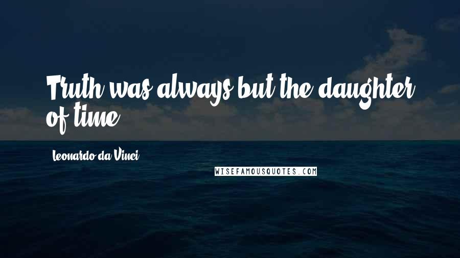 Leonardo Da Vinci Quotes: Truth was always but the daughter of time.