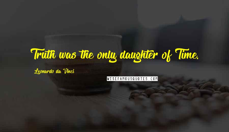 Leonardo Da Vinci Quotes: Truth was the only daughter of Time.