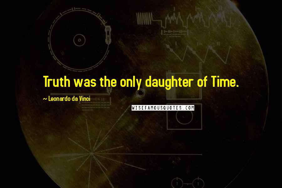 Leonardo Da Vinci Quotes: Truth was the only daughter of Time.