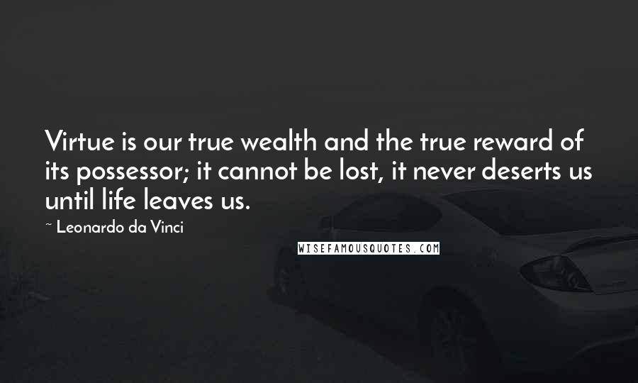 Leonardo Da Vinci Quotes: Virtue is our true wealth and the true reward of its possessor; it cannot be lost, it never deserts us until life leaves us.
