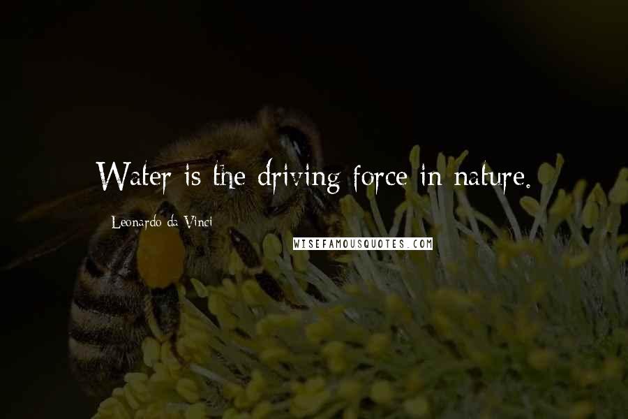 Leonardo Da Vinci Quotes: Water is the driving force in nature.