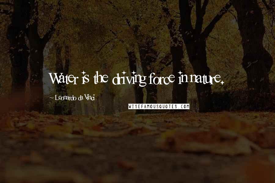 Leonardo Da Vinci Quotes: Water is the driving force in nature.
