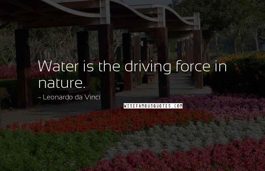 Leonardo Da Vinci Quotes: Water is the driving force in nature.