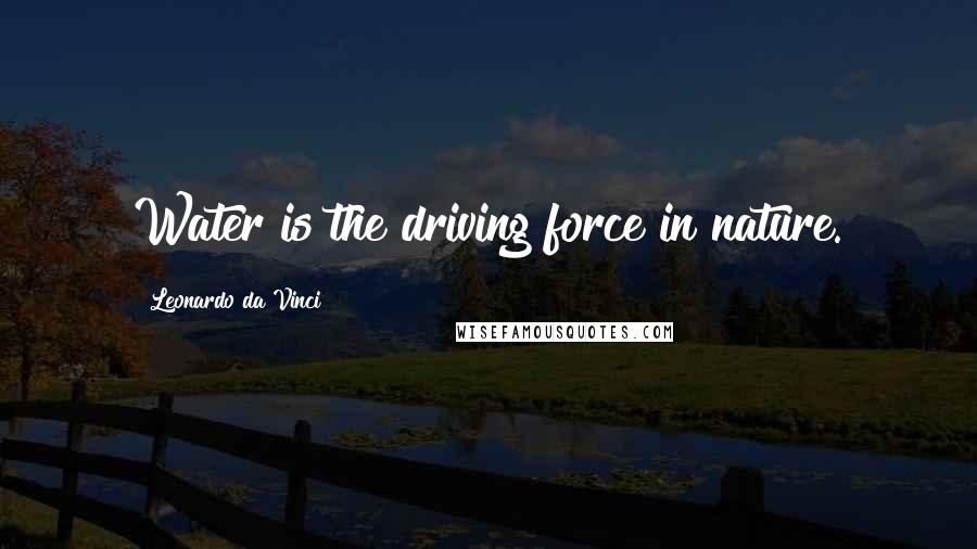 Leonardo Da Vinci Quotes: Water is the driving force in nature.