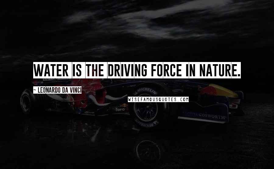 Leonardo Da Vinci Quotes: Water is the driving force in nature.