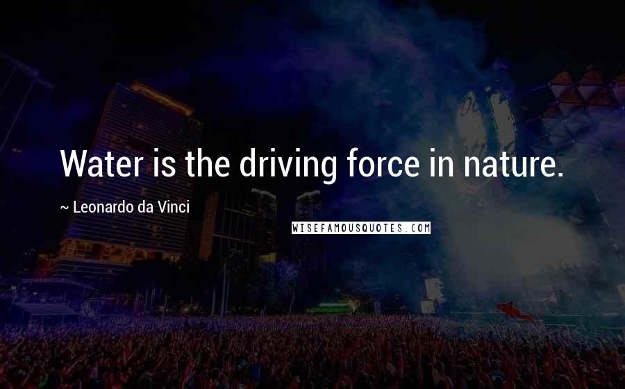 Leonardo Da Vinci Quotes: Water is the driving force in nature.