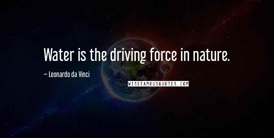Leonardo Da Vinci Quotes: Water is the driving force in nature.