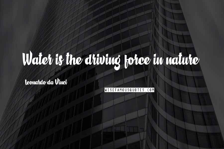 Leonardo Da Vinci Quotes: Water is the driving force in nature.