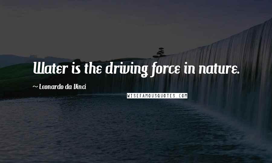 Leonardo Da Vinci Quotes: Water is the driving force in nature.