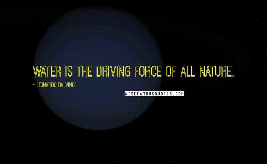 Leonardo Da Vinci Quotes: Water is the driving force of all nature.