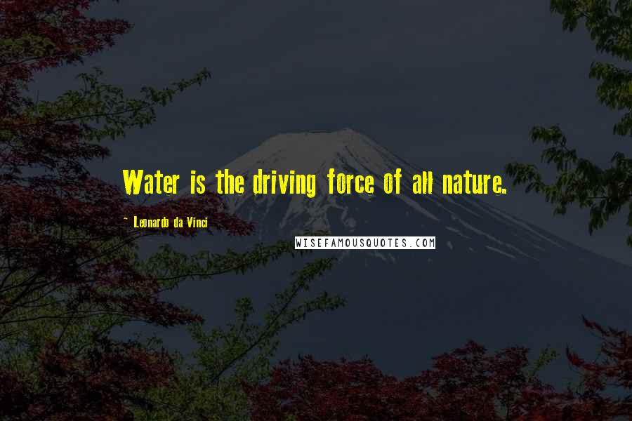 Leonardo Da Vinci Quotes: Water is the driving force of all nature.