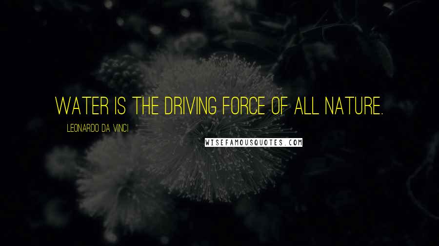 Leonardo Da Vinci Quotes: Water is the driving force of all nature.