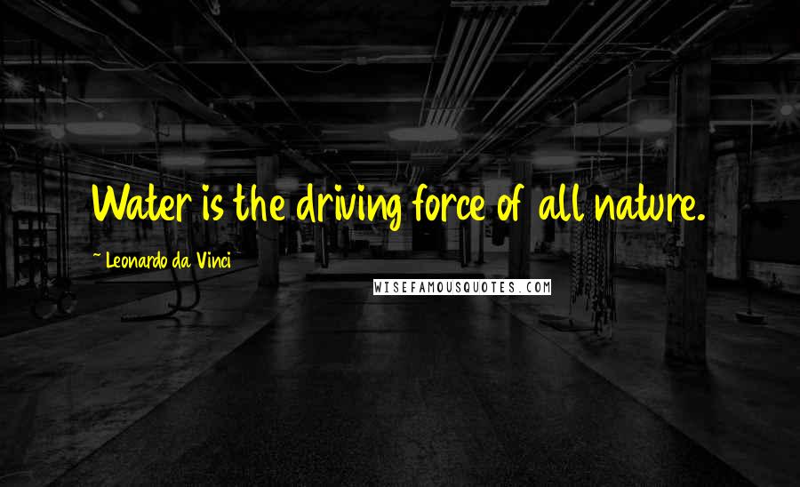 Leonardo Da Vinci Quotes: Water is the driving force of all nature.