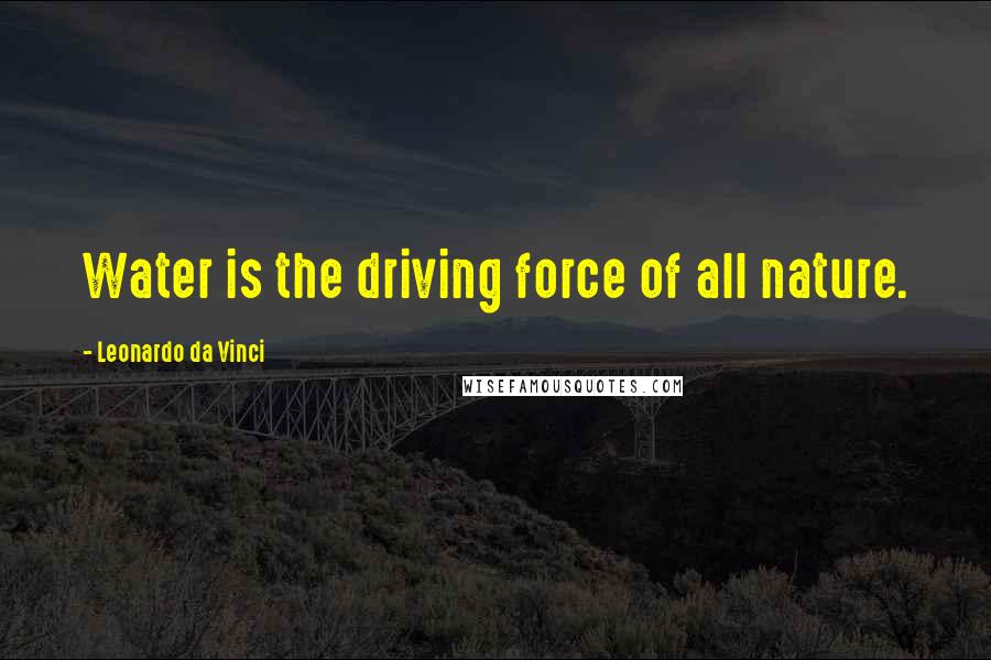 Leonardo Da Vinci Quotes: Water is the driving force of all nature.