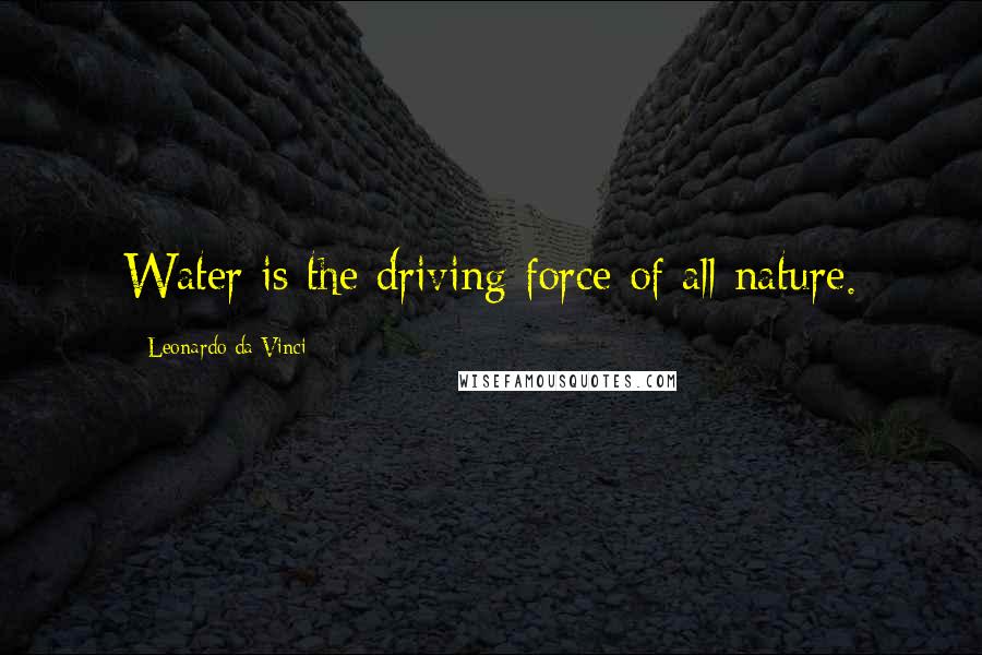 Leonardo Da Vinci Quotes: Water is the driving force of all nature.