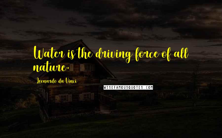 Leonardo Da Vinci Quotes: Water is the driving force of all nature.