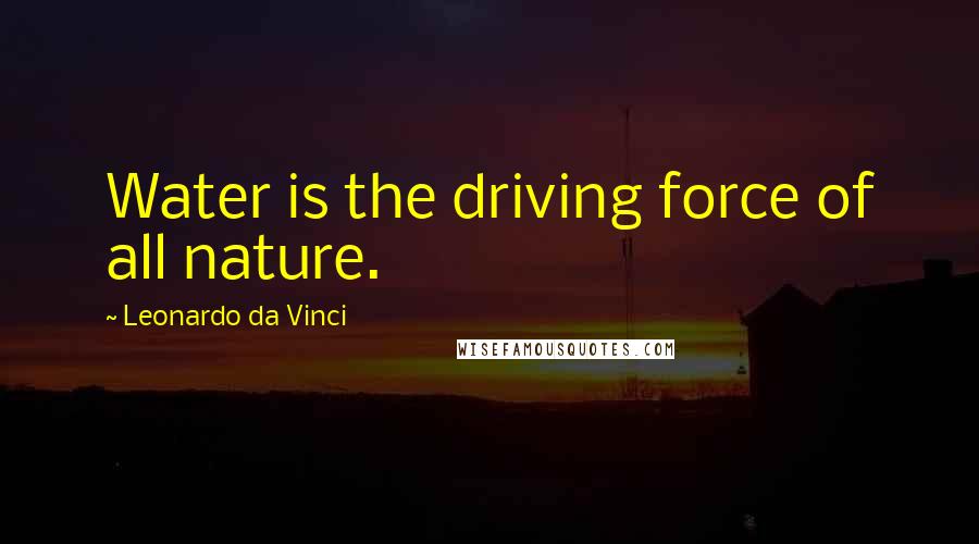 Leonardo Da Vinci Quotes: Water is the driving force of all nature.