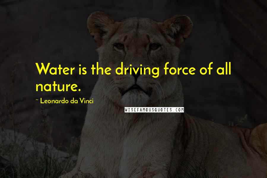 Leonardo Da Vinci Quotes: Water is the driving force of all nature.