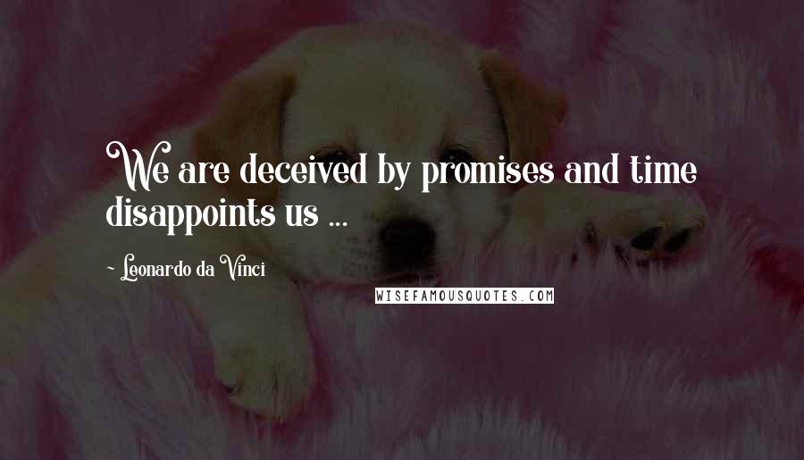 Leonardo Da Vinci Quotes: We are deceived by promises and time disappoints us ...