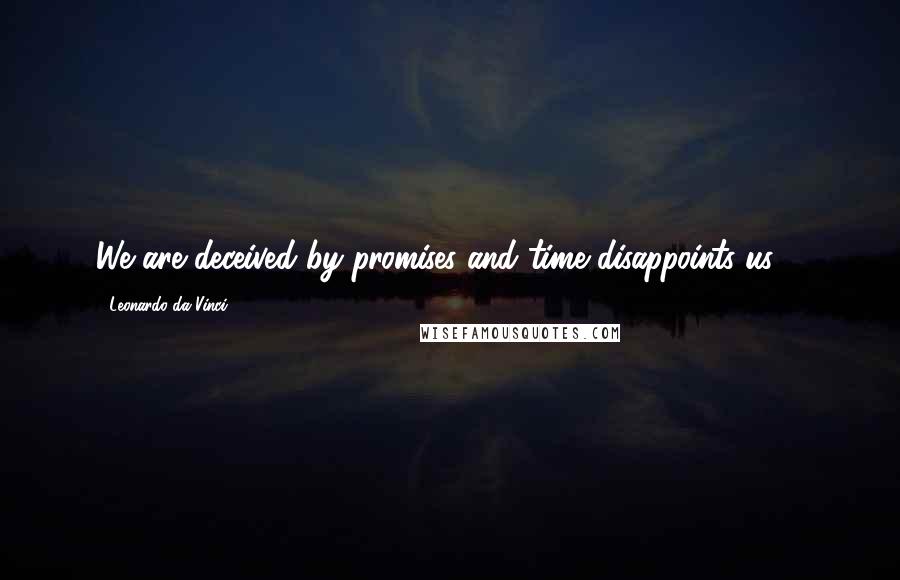 Leonardo Da Vinci Quotes: We are deceived by promises and time disappoints us ...