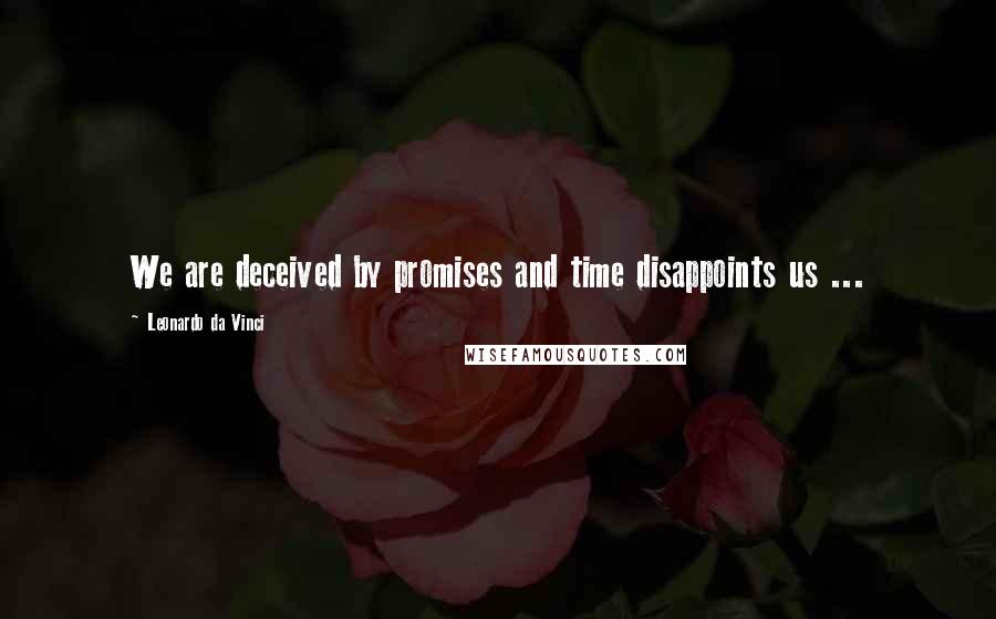 Leonardo Da Vinci Quotes: We are deceived by promises and time disappoints us ...