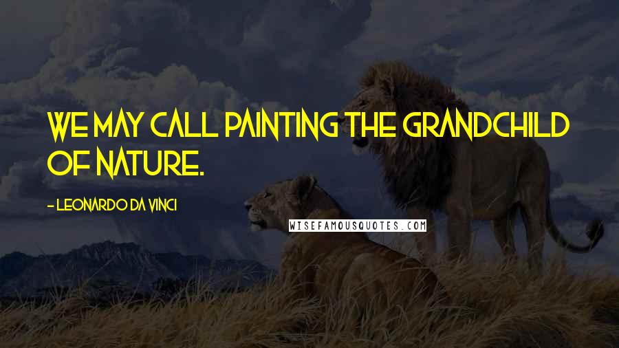 Leonardo Da Vinci Quotes: We may call painting the grandchild of nature.