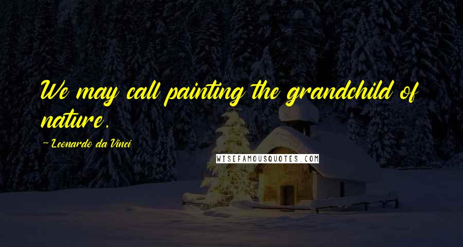 Leonardo Da Vinci Quotes: We may call painting the grandchild of nature.