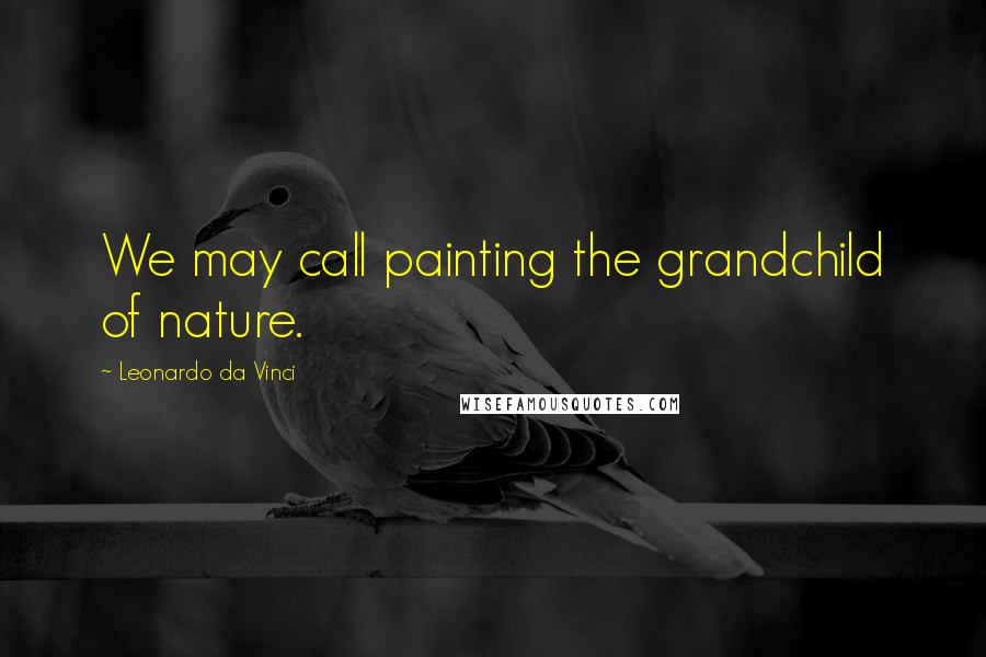 Leonardo Da Vinci Quotes: We may call painting the grandchild of nature.