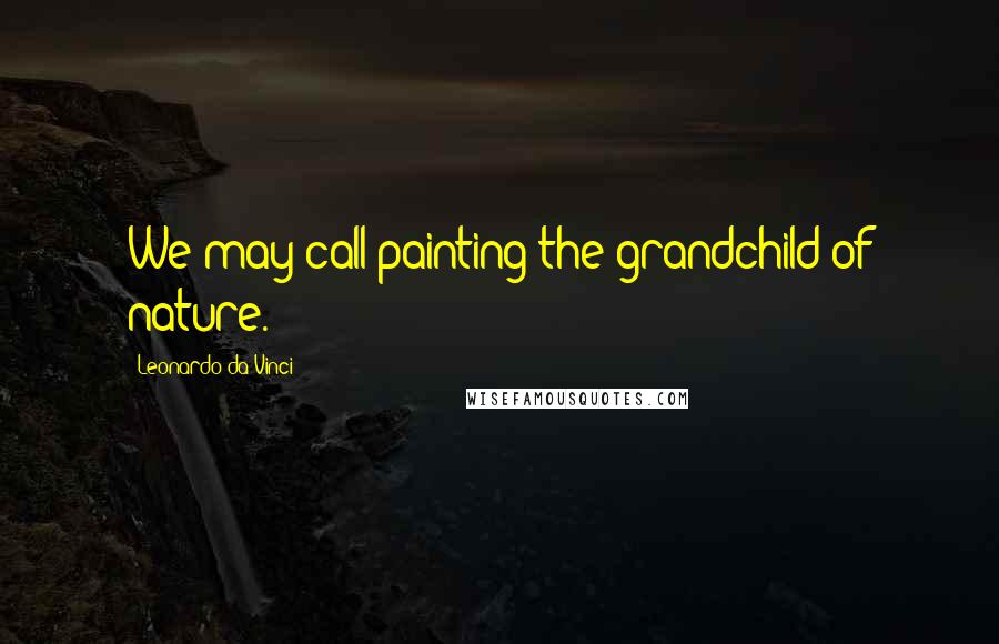 Leonardo Da Vinci Quotes: We may call painting the grandchild of nature.