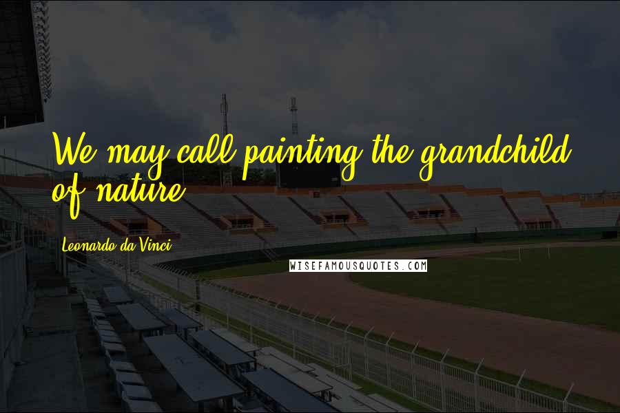 Leonardo Da Vinci Quotes: We may call painting the grandchild of nature.