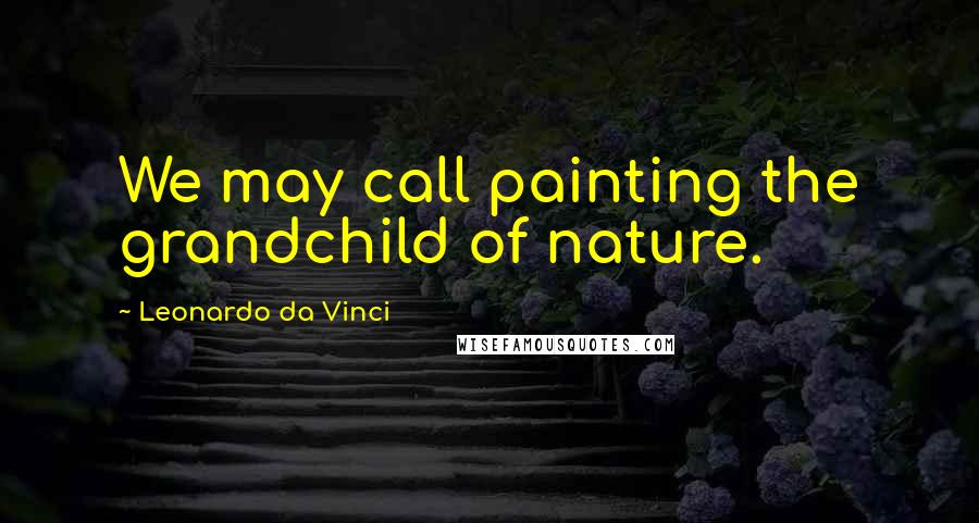 Leonardo Da Vinci Quotes: We may call painting the grandchild of nature.