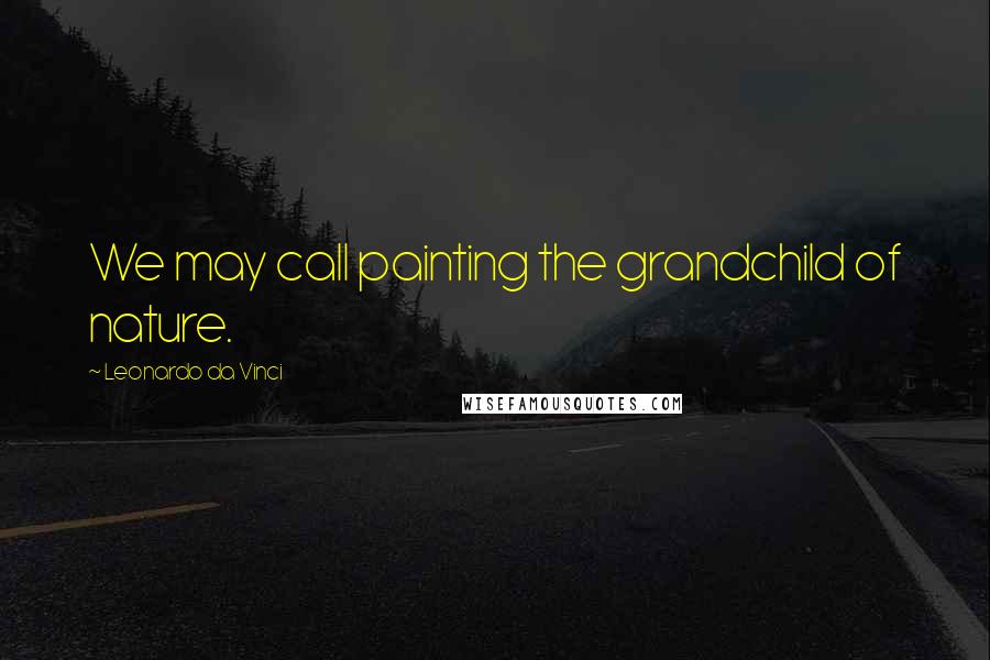 Leonardo Da Vinci Quotes: We may call painting the grandchild of nature.